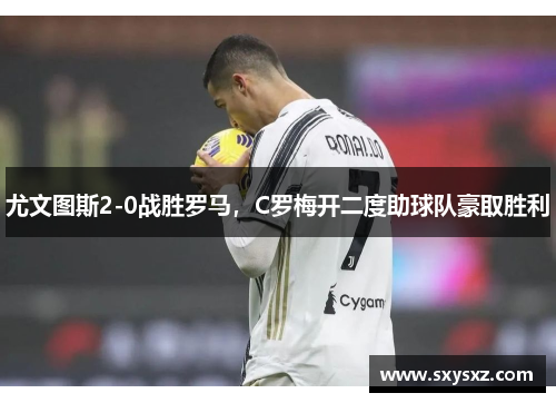 尤文图斯2-0战胜罗马，C罗梅开二度助球队豪取胜利