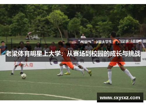 老梁体育明星上大学：从赛场到校园的成长与挑战