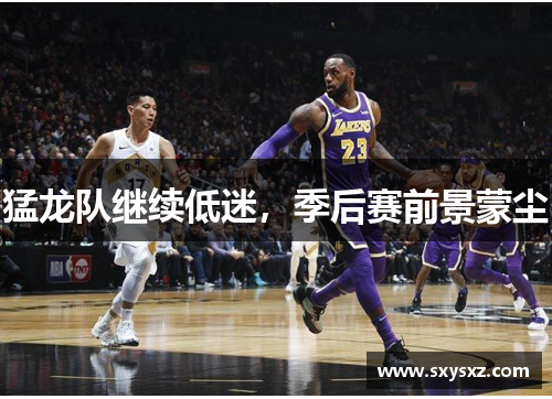 猛龙队继续低迷，季后赛前景蒙尘