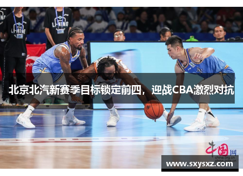 北京北汽新赛季目标锁定前四，迎战CBA激烈对抗