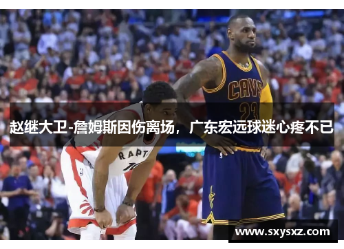 赵继大卫-詹姆斯因伤离场，广东宏远球迷心疼不已