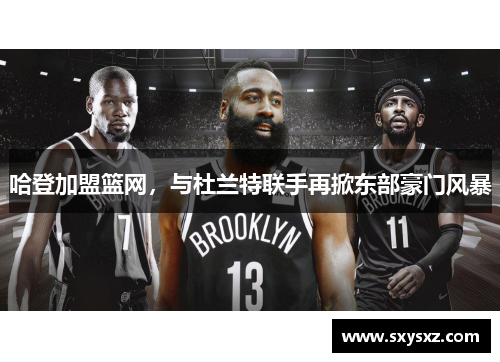 哈登加盟篮网，与杜兰特联手再掀东部豪门风暴