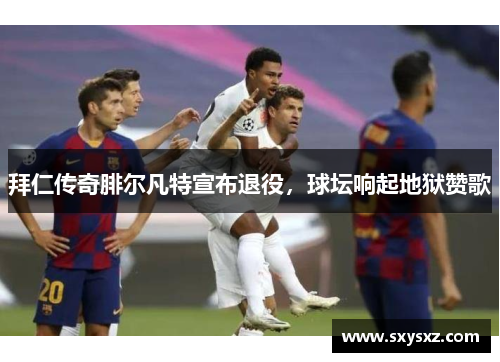 拜仁传奇腓尔凡特宣布退役，球坛响起地狱赞歌