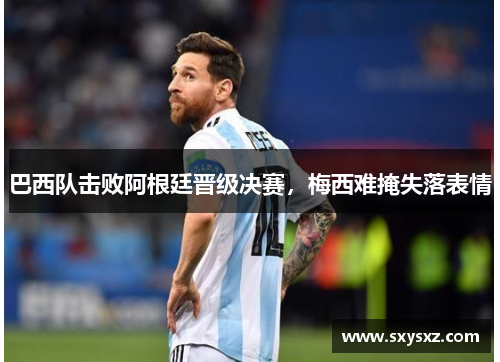 巴西队击败阿根廷晋级决赛，梅西难掩失落表情