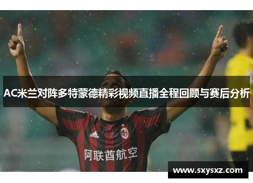AC米兰对阵多特蒙德精彩视频直播全程回顾与赛后分析