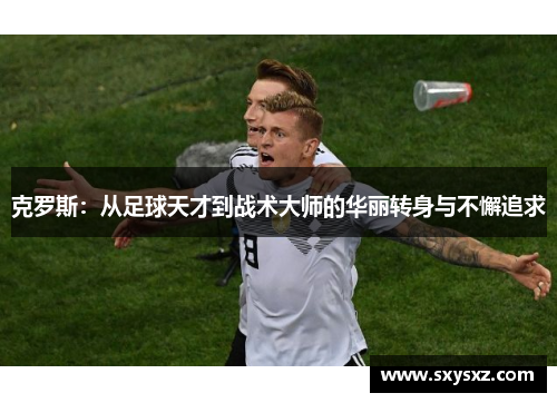克罗斯：从足球天才到战术大师的华丽转身与不懈追求