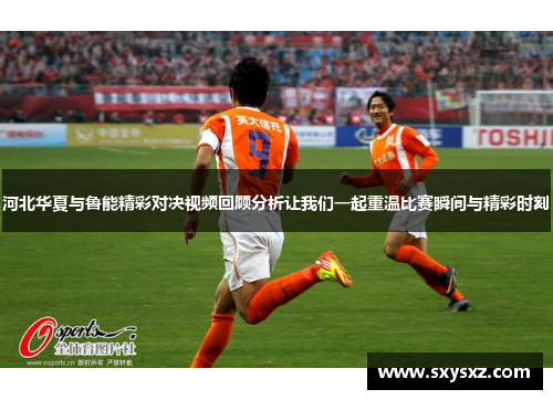 河北华夏与鲁能精彩对决视频回顾分析让我们一起重温比赛瞬间与精彩时刻