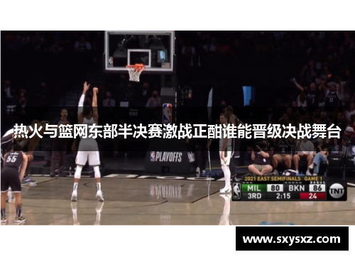 热火与篮网东部半决赛激战正酣谁能晋级决战舞台