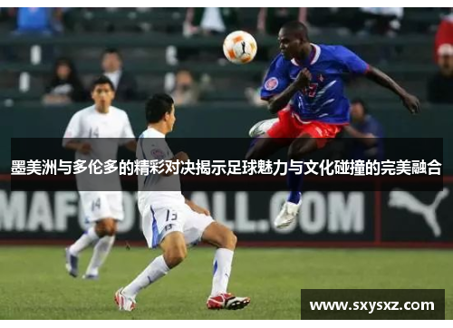墨美洲与多伦多的精彩对决揭示足球魅力与文化碰撞的完美融合