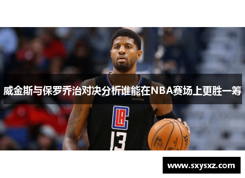 威金斯与保罗乔治对决分析谁能在NBA赛场上更胜一筹