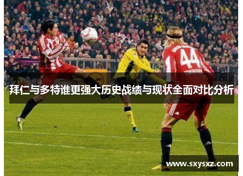 拜仁与多特谁更强大历史战绩与现状全面对比分析