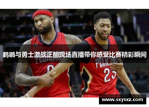 鹈鹕与勇士激战正酣现场直播带你感受比赛精彩瞬间