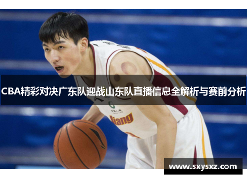 CBA精彩对决广东队迎战山东队直播信息全解析与赛前分析