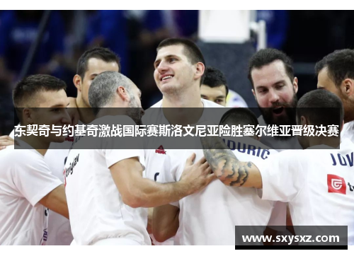 东契奇与约基奇激战国际赛斯洛文尼亚险胜塞尔维亚晋级决赛